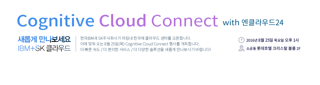 Cognitive Cloud Connect with Ŭ24 - ѱIBM SKֽȸ簡 ħ ѱ Ŭ ͸ մϴ. ̿   8 25() Cognitive Cloud Connect 縦 մϴ.   ӵ /    /  پ ַ Ӱ ñ ٶϴ! / Ͻ : 2016 8 25   1 /  : Ұ Եȣ ũŻ  2F