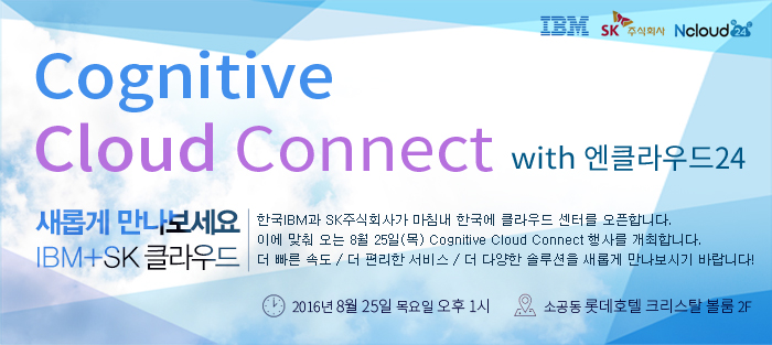 Cognitive Cloud Connect with Ŭ24 / Ӱ  IBM+SK Ŭ / ѱIBM SKֽȸ簡 ħ ѱ Ŭ ͸ մϴ. ̿   8 25() Cognitive Cloud Connect 縦 մϴ.   ӵ /    /  پ ַ Ӱ ñ ٶϴ! / Ͻ:2016 8 25   1 / :Ұ Եȣ ũŻ  2F