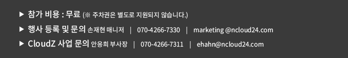 ▶  참가 비용 : 무료 (※ 주차권은 별도로 지원되지 않습니다.) / ▶  행사 등록 및 문의 손재현 매니저    |    070-4266-7330    |    marketing@ncloud24.com / ▶  CloudZ 사업 문의 안응희 부사장    |    070-4266-7311    |    ehahn@ncloud24.com