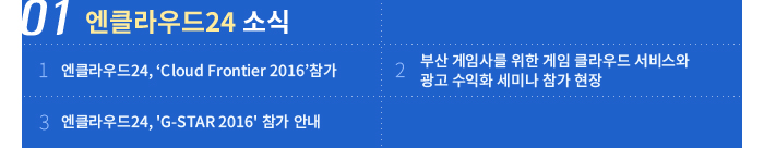 01 엔클라우드24 소식 - 1.엔클라우드24, ‘Cloud Frontier 2016’참가 / 2. 부산 게임사를 위한 게임 클라우드 서비스와 광고 수익화 세미나 참가 현장 / 3. 엔클라우드24, 'G-STAR 2016' 참가 안내