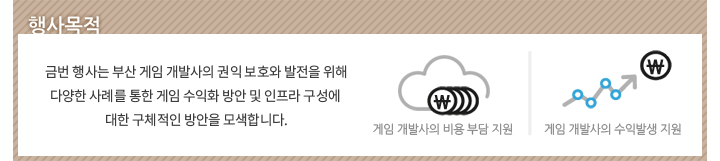 행사목적 - 금번 행사는 부산 게임 개발사의 권익 보호와 발전을 위해 다양한 사례를 통한 게임 수익화 방안 및 인프라 구성에 대한 구체적인 방안을 모색합니다.(게임 개발사의 비용 부담 지원/게임 개발사의 수익발생 지원)