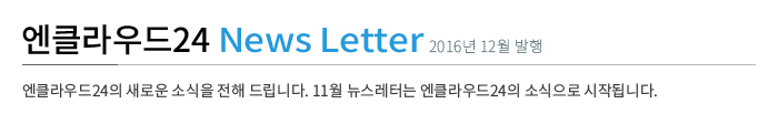 엔클라우드24 News Letter - 2016년 12월 발행 / 엔클라우드24의 새로운 소식을 전해 드립니다. 11월 뉴스레터는 엔클라우드24의 소식으로 시작됩니다.