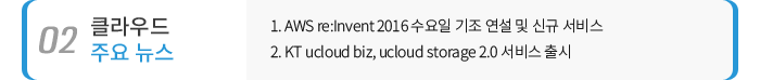02 클라우드 주요뉴스 - 1. AWS re:Invent 2016 수요일 기조 연설 및 신규 서비스 / 2. KT ucloud biz, ucloud storage 2.0 서비스 출시