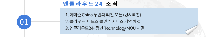 01 엔클라우드24 소식 - 1. 아마존 China 두번째 리전 오픈 (닝샤리전) 2. 클라우드 디도스 클린존 서비스 계약 체결 3. 엔클라우드24- 탑넷 Technology MOU 체결