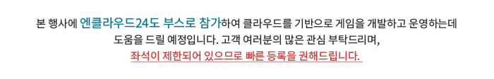 본 행사에 엔클라우드24도 부스로 참가하여 클라우드를 기반으로 게임을 개발하고 운영하는데 도움을 드릴 예정입니다. 고객 여러분의 많은 관심 부탁드리며, 좌석이 제한되어 있으므로 빠른 등록을 권해드립니다. 