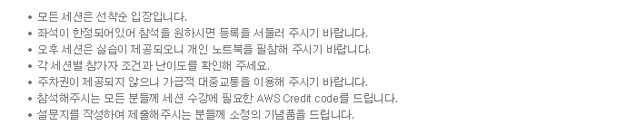 -  모든 세션은 선착순 입장입니다. -  좌석이 한정되어있어 참석을 원하시면 등록을 서둘러 주시기 바랍니다. -  오후 세션은 실습이 제공되오니 개인 노트북을 필참해 주시기 바랍니다. -  각 세션별 참가자 조건과 난이도를 확인해 주세요. -  주차권이 제공되지 않으니 가급적 대중교통을 이용해 주시기 바랍니다. -  참석해주시는 모든 분들께 세션 수강에 필요한 AWS Credit code를 드립니다. -  설문지를 작성하여 제출해주시는 분들께 소정의 기념품을 드립니다.
