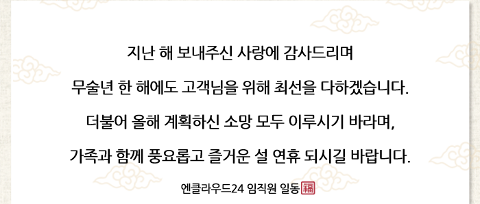 지난 해 보내주신 사랑에 감사드리며 무술년 한 해에도 고객님을 위해 최선을 다하겠습니다. 더불어 올해 계획하신 소망 모두 이루시기 바라며,가족과 함께 풍요롭고 즐거운 설 연휴 되시길 바랍니다.엔클라우드24 임직원 일동