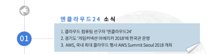 01 엔클라우드24 소식-1.클라우드 컴퓨팅 선구자 '엔클라우드24' 2.경기도 게임커넥션 아메리카 2018에 한국과 운영 3.AWS, 국내 최대 클라우드 행사 AWS Summit Seoul 2018 개최