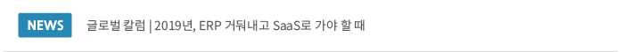 글로벌 칼럼 | 2019년, ERP 거둬내고 SaaS로 가야 할 때
'